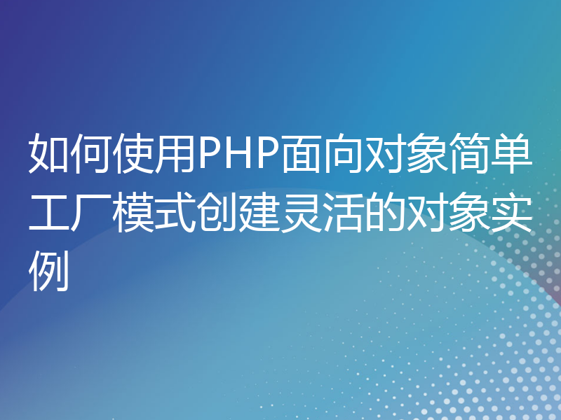 如何使用PHP面向对象简单工厂模式创建灵活的对象实例