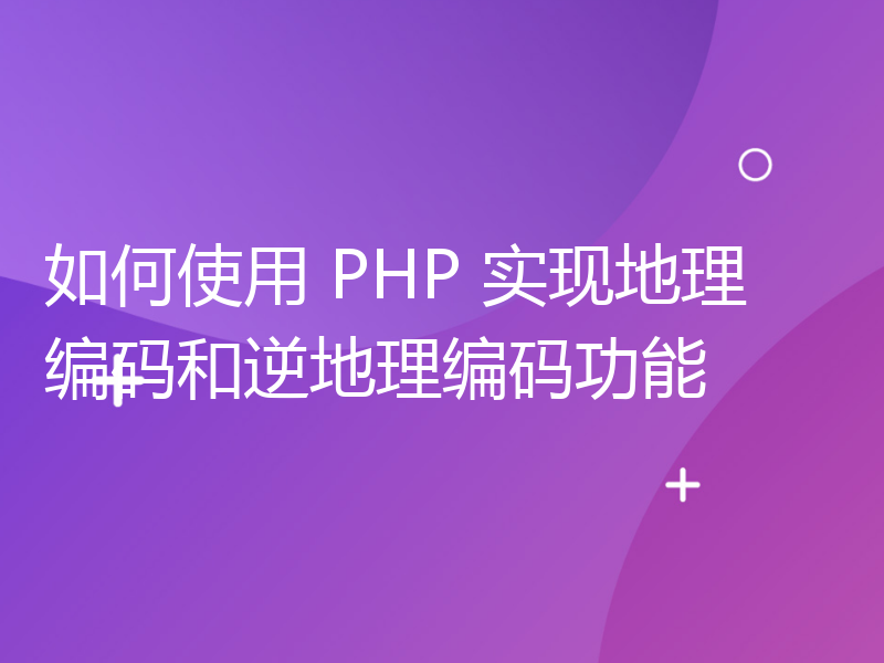 如何使用 PHP 实现地理编码和逆地理编码功能