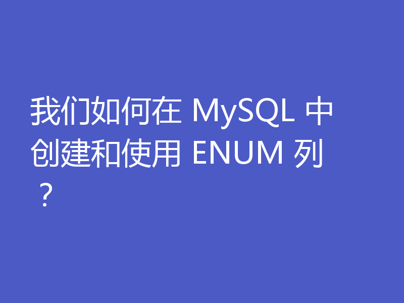 我们如何在 MySQL 中创建和使用 ENUM 列？