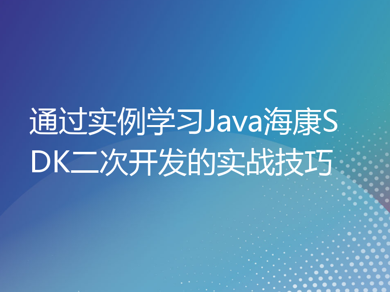 通过实例学习Java海康SDK二次开发的实战技巧