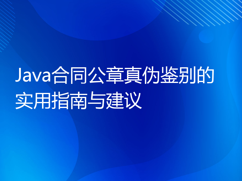 Java合同公章真伪鉴别的实用指南与建议