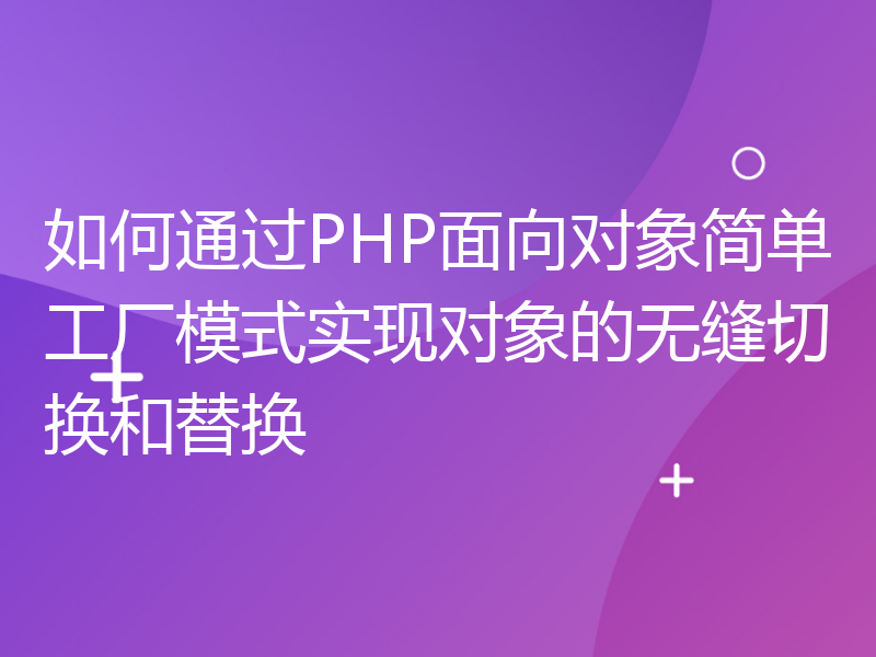 如何通过PHP面向对象简单工厂模式实现对象的无缝切换和替换