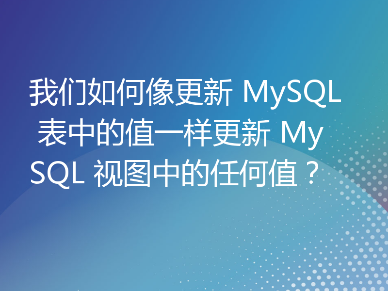 我们如何像更新 MySQL 表中的值一样更新 MySQL 视图中的任何值？