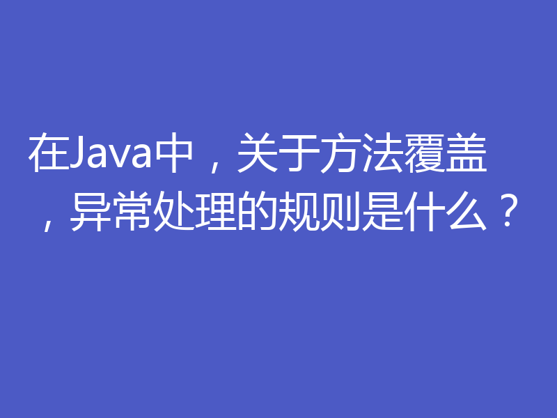 在Java中，关于方法覆盖，异常处理的规则是什么？