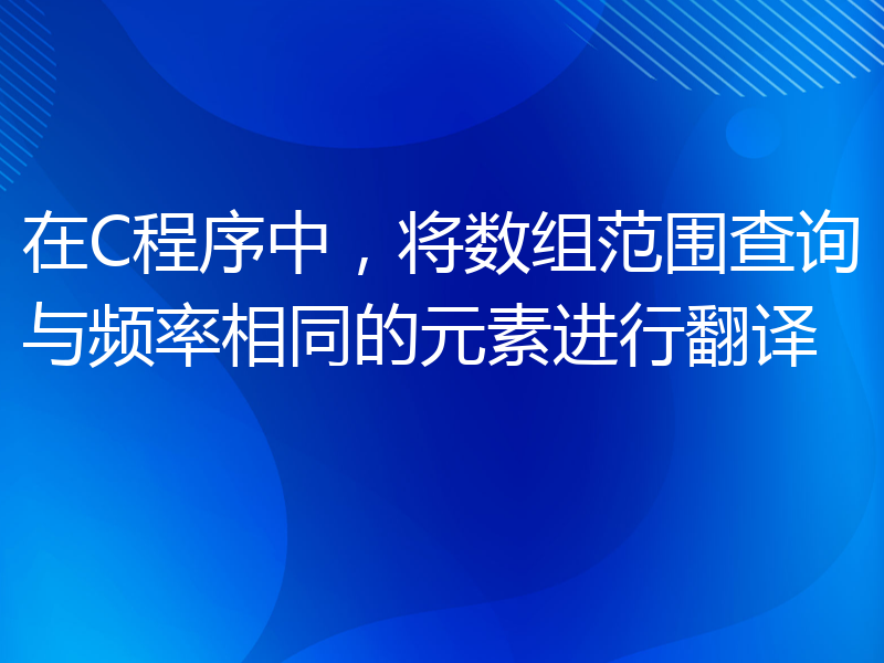 在C程序中，将数组范围查询与频率相同的元素进行翻译