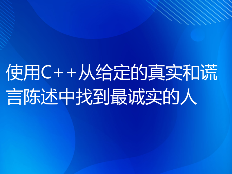 使用C++从给定的真实和谎言陈述中找到最诚实的人