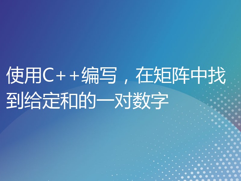 使用C++编写，在矩阵中找到给定和的一对数字