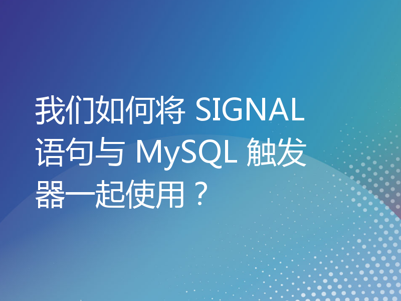 我们如何将 SIGNAL 语句与 MySQL 触发器一起使用？