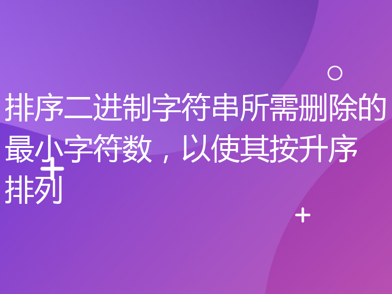 排序二进制字符串所需删除的最小字符数，以使其按升序排列