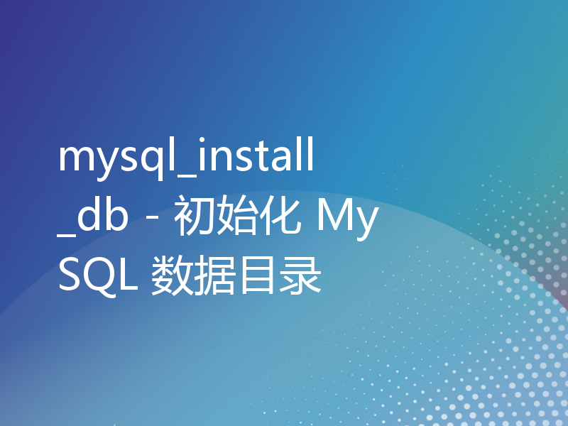 mysql_install_db - 初始化 MySQL 数据目录