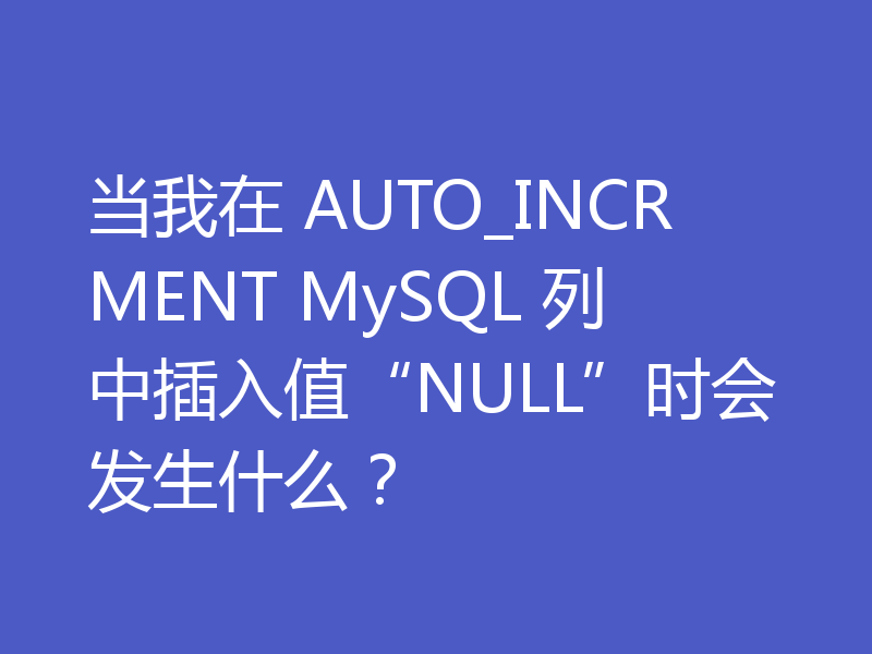 当我在 AUTO_INCRMENT MySQL 列中插入值“NULL”时会发生什么？