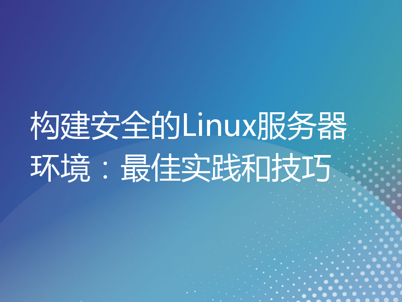 构建安全的Linux服务器环境：最佳实践和技巧