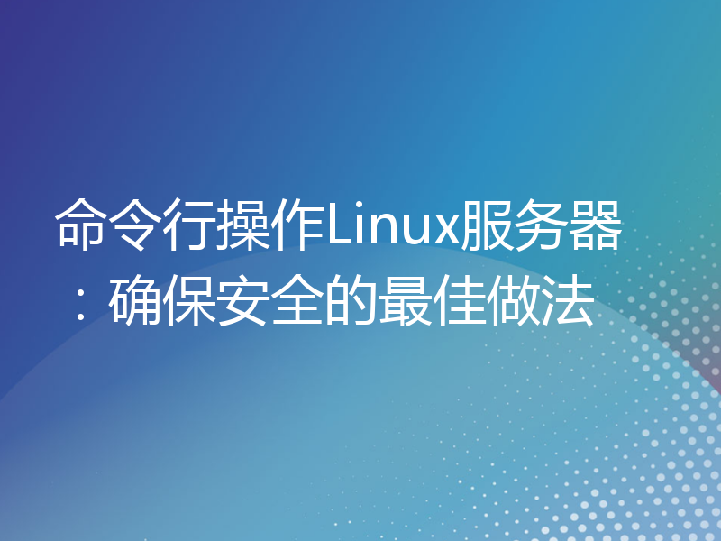 命令行操作Linux服务器：确保安全的最佳做法