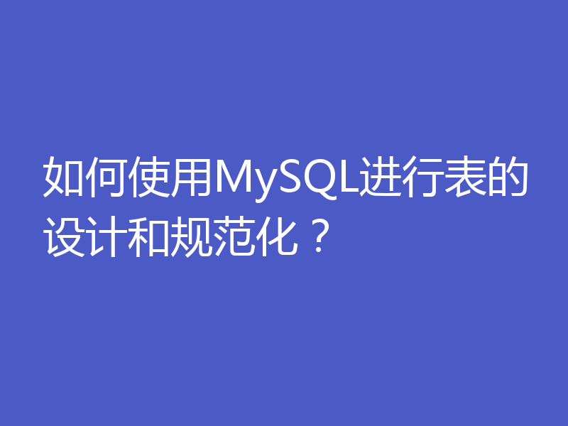 如何使用MySQL进行表的设计和规范化？