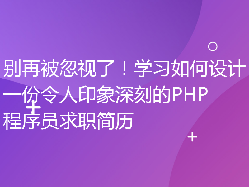 别再被忽视了！学习如何设计一份令人印象深刻的PHP程序员求职简历