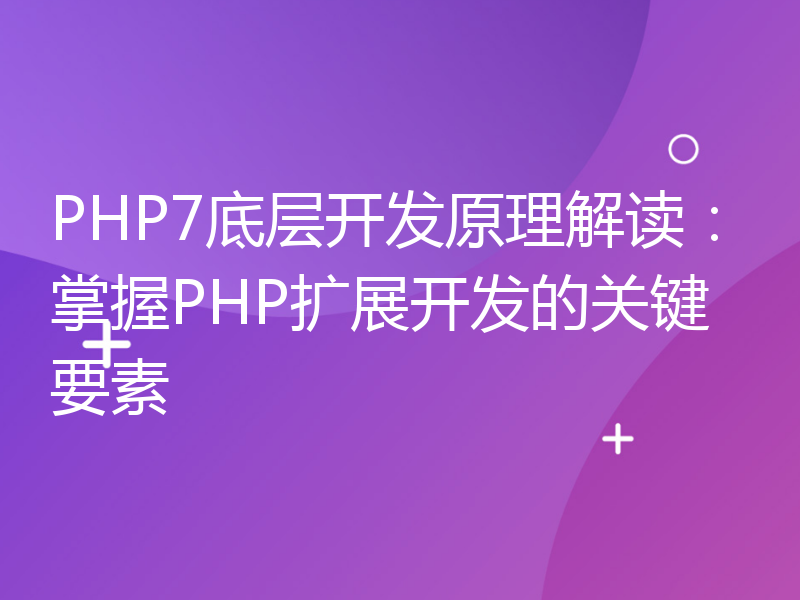 PHP7底层开发原理解读：掌握PHP扩展开发的关键要素