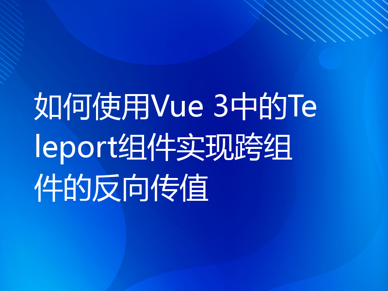 如何使用Vue 3中的Teleport组件实现跨组件的反向传值