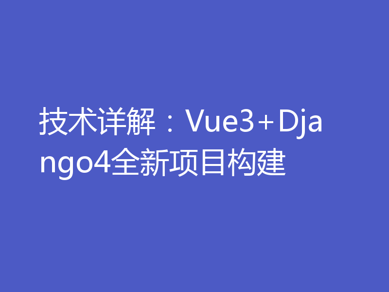 技术详解：Vue3+Django4全新项目构建