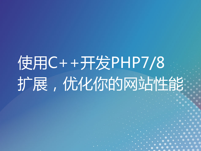 使用C++开发PHP7/8扩展，优化你的网站性能