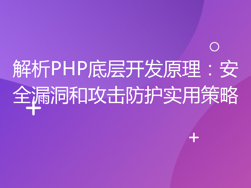 解析PHP底层开发原理：安全漏洞和攻击防护实用策略