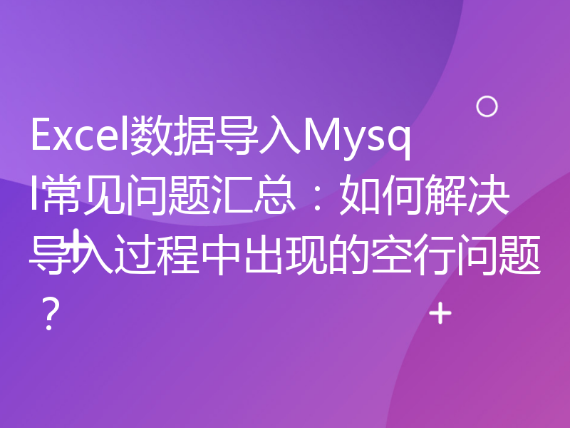 Excel数据导入Mysql常见问题汇总：如何解决导入过程中出现的空行问题？