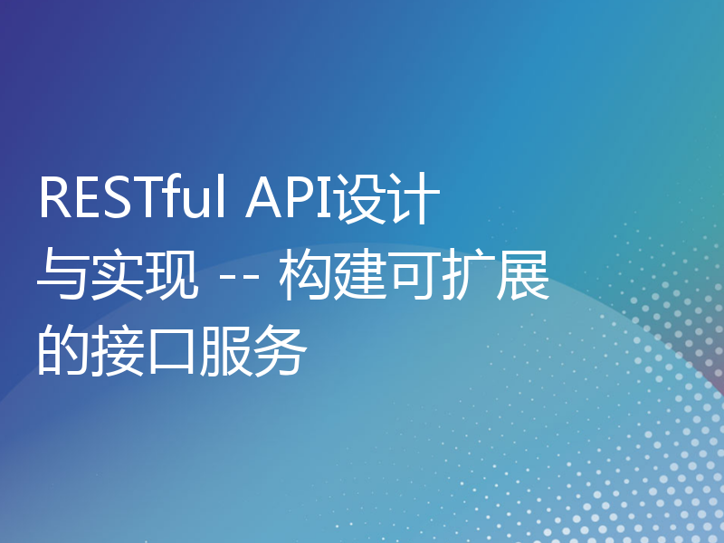 RESTful API设计与实现 -- 构建可扩展的接口服务