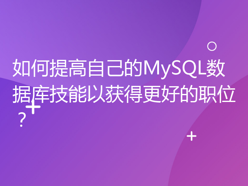 如何提高自己的MySQL数据库技能以获得更好的职位？