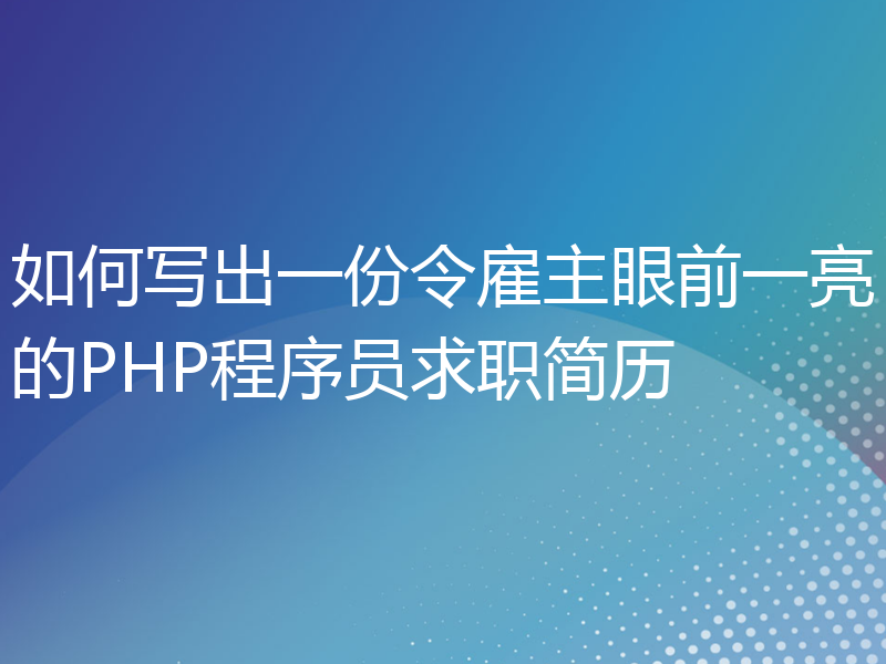 如何写出一份令雇主眼前一亮的PHP程序员求职简历