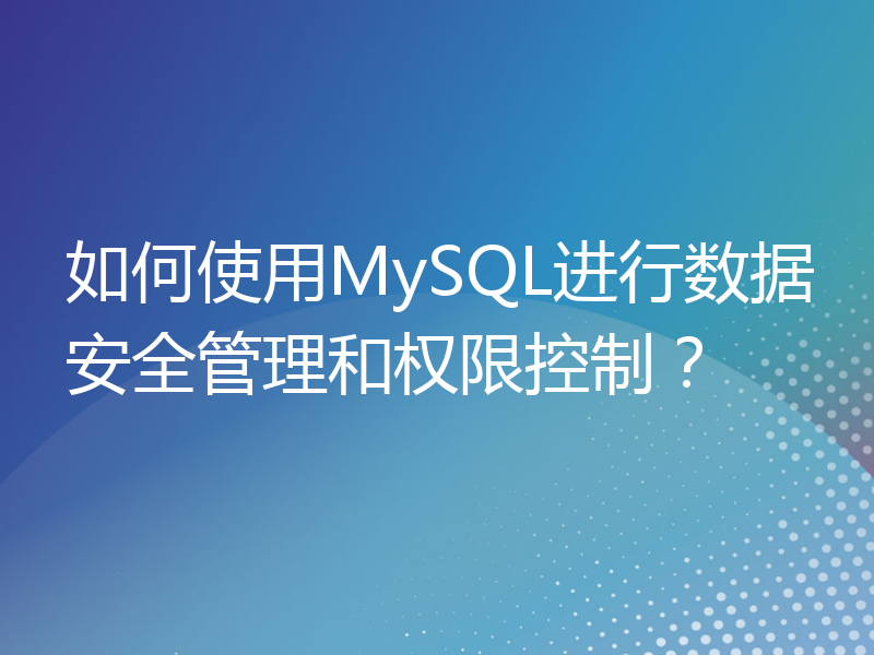 如何使用MySQL进行数据安全管理和权限控制？