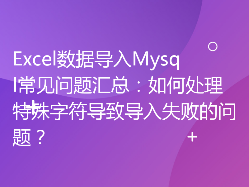 Excel数据导入Mysql常见问题汇总：如何处理特殊字符导致导入失败的问题？