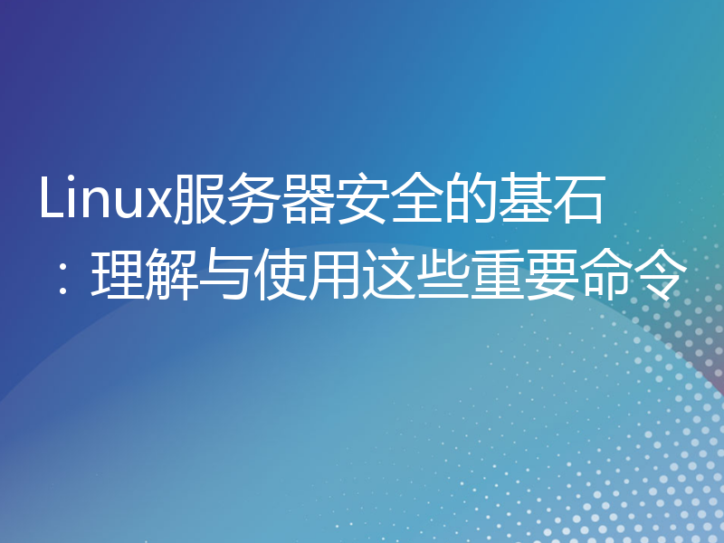 Linux服务器安全的基石：理解与使用这些重要命令