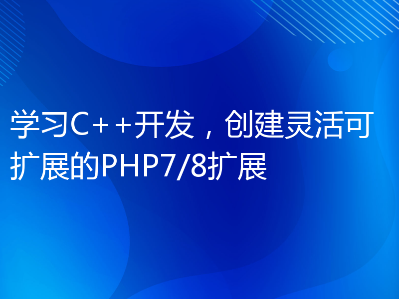 学习C++开发，创建灵活可扩展的PHP7/8扩展