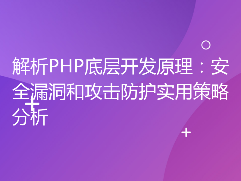 解析PHP底层开发原理：安全漏洞和攻击防护实用策略分析