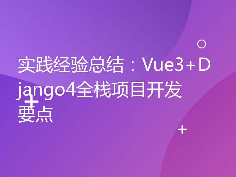 实践经验总结：Vue3+Django4全栈项目开发要点