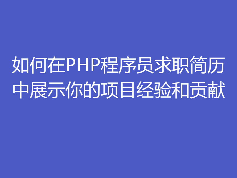 如何在PHP程序员求职简历中展示你的项目经验和贡献