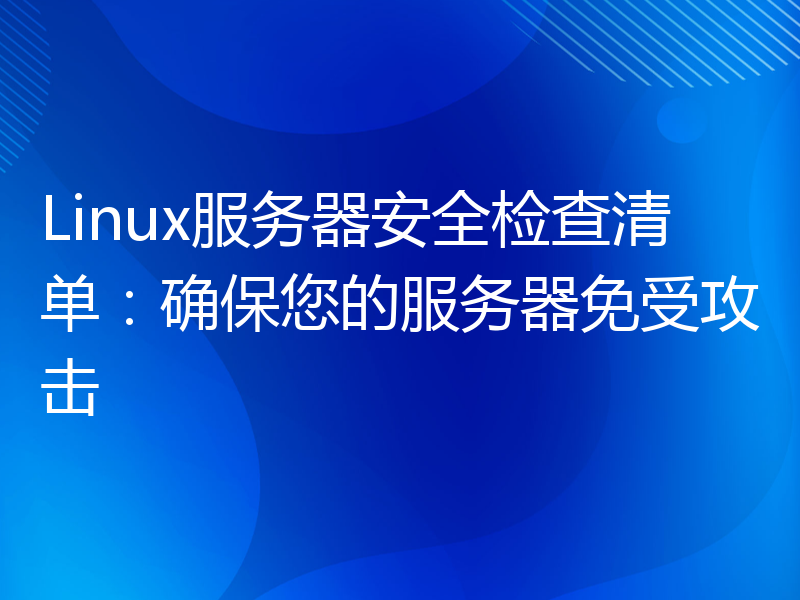 Linux服务器安全检查清单：确保您的服务器免受攻击