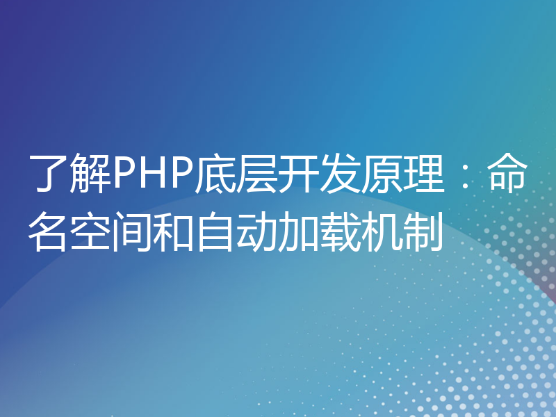 了解PHP底层开发原理：命名空间和自动加载机制