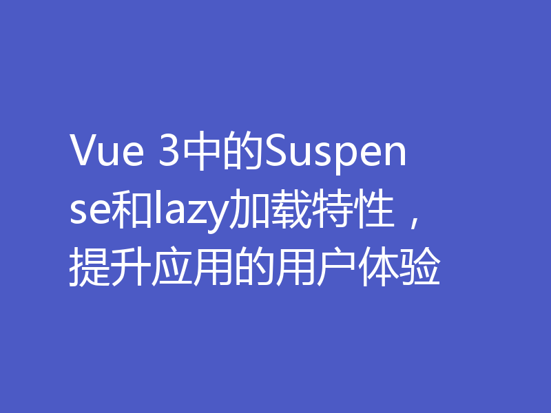 Vue 3中的Suspense和lazy加载特性，提升应用的用户体验