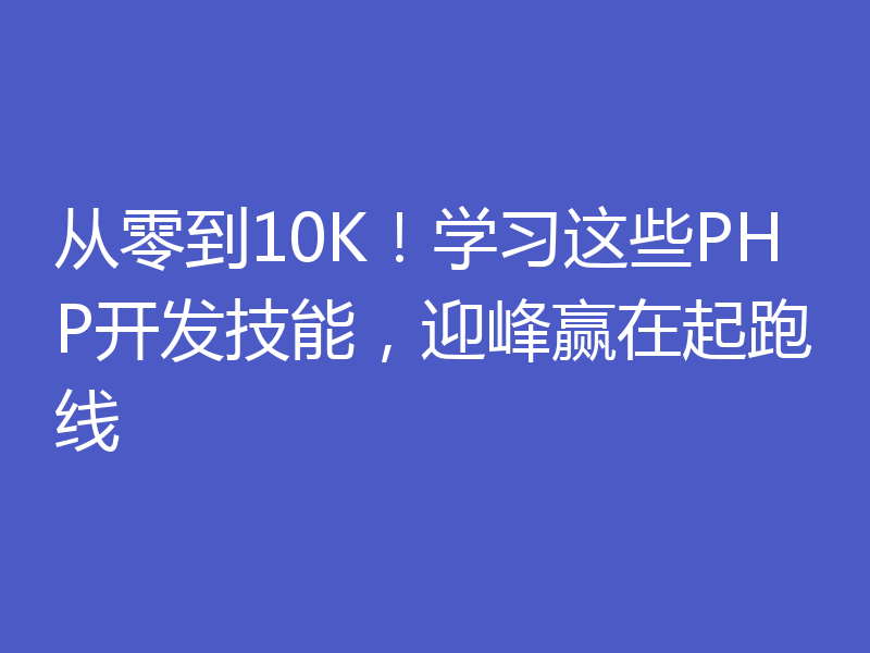 从零到10K！学习这些PHP开发技能，迎峰赢在起跑线