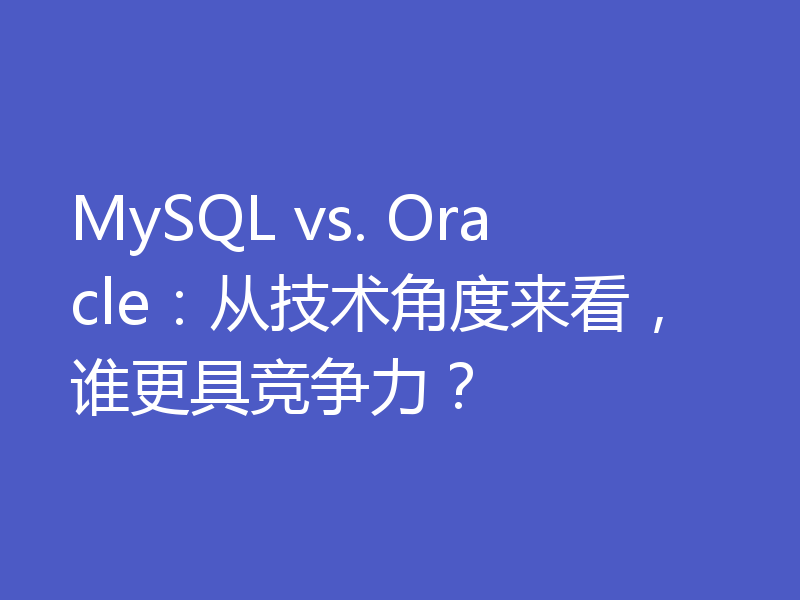 MySQL vs. Oracle：从技术角度来看，谁更具竞争力？