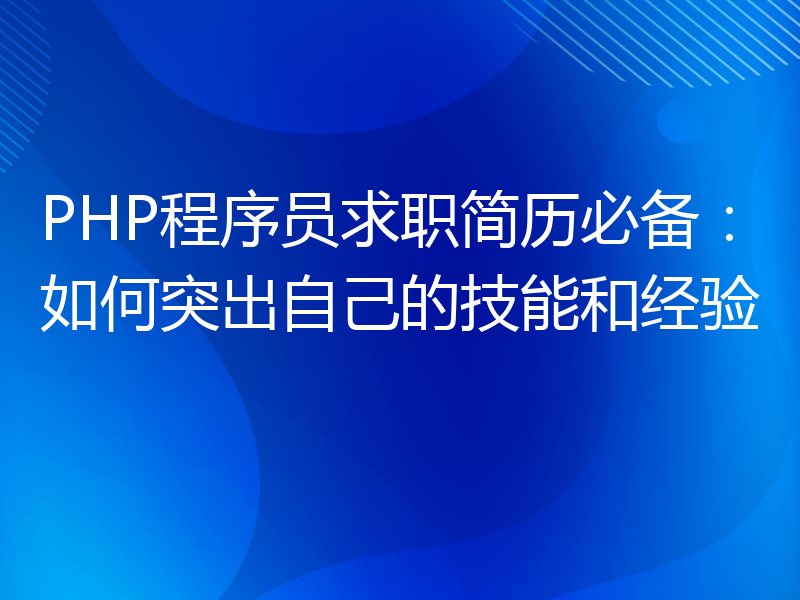 PHP程序员求职简历必备：如何突出自己的技能和经验