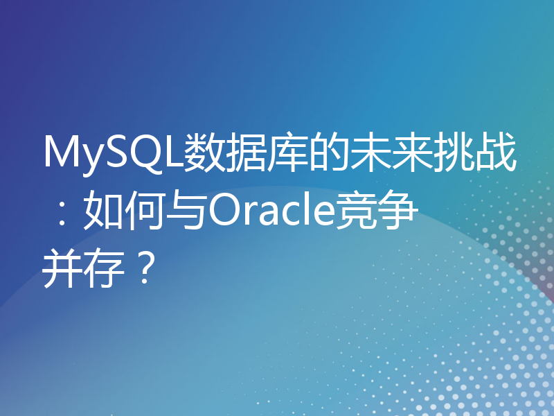 MySQL数据库的未来挑战：如何与Oracle竞争并存？