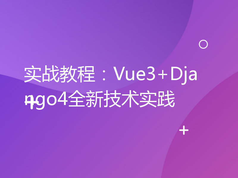 实战教程：Vue3+Django4全新技术实践