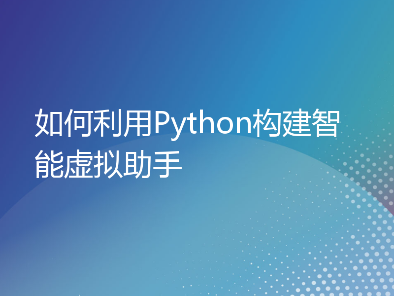 如何利用Python构建智能虚拟助手