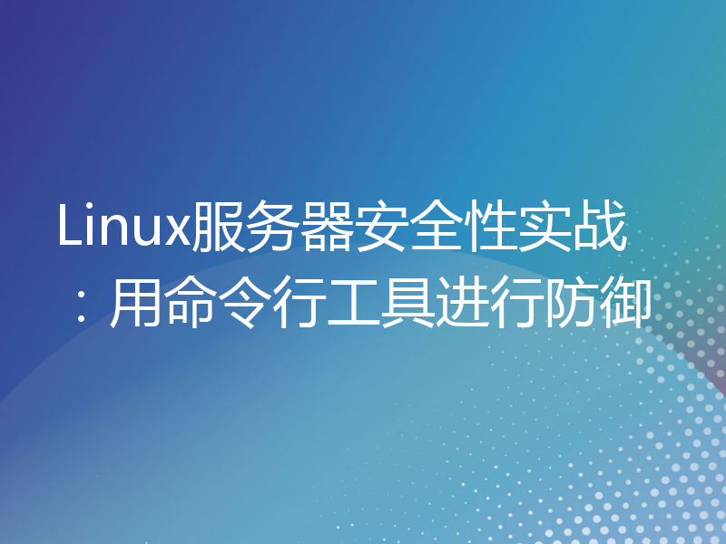 Linux服务器安全性实战：用命令行工具进行防御