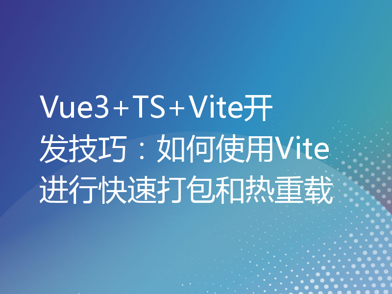 Vue3+TS+Vite开发技巧：如何使用Vite进行快速打包和热重载