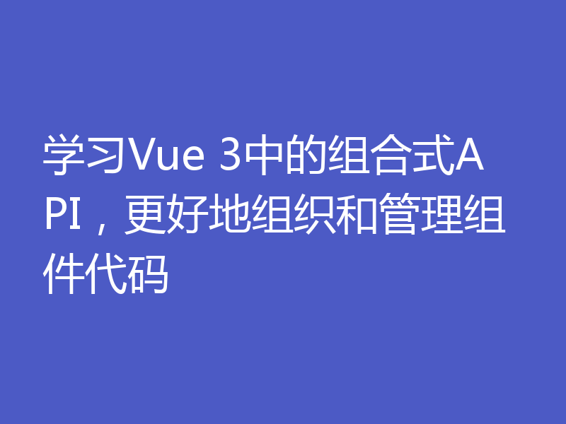 学习Vue 3中的组合式API，更好地组织和管理组件代码