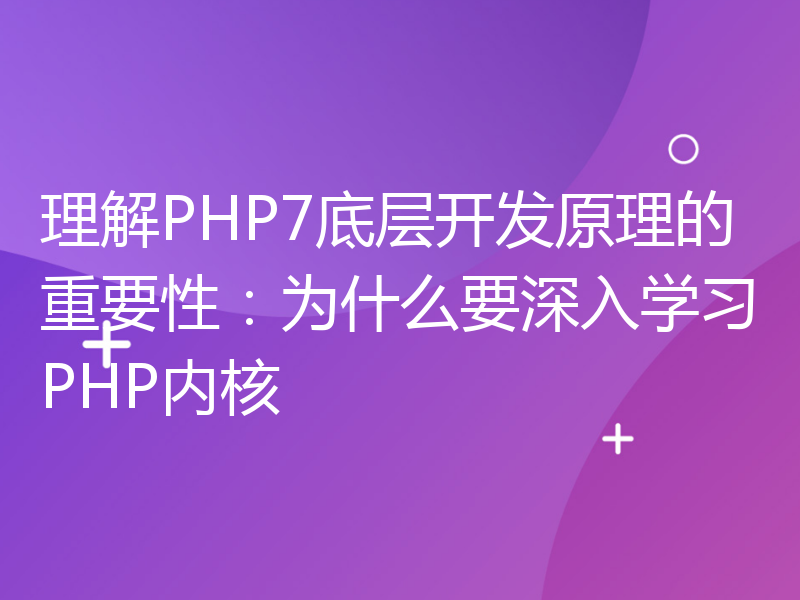 理解PHP7底层开发原理的重要性：为什么要深入学习PHP内核