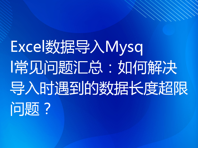 Excel数据导入Mysql常见问题汇总：如何解决导入时遇到的数据长度超限问题？