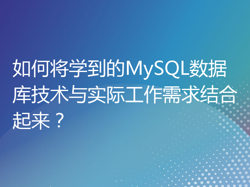 如何将学到的MySQL数据库技术与实际工作需求结合起来？